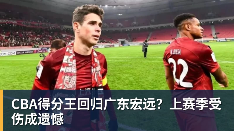 华体会体育CBA得分王回归广东宏远？上赛季受伤成遗憾