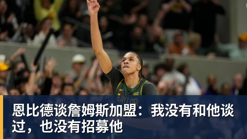 华体会体育恩比德谈詹姆斯加盟：我没有和他谈过，也没有招募他