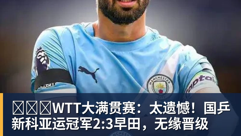 华体会体育​​​WTT大满贯赛：太遗憾！国乒新科亚运冠军2:3早田，无缘晋级