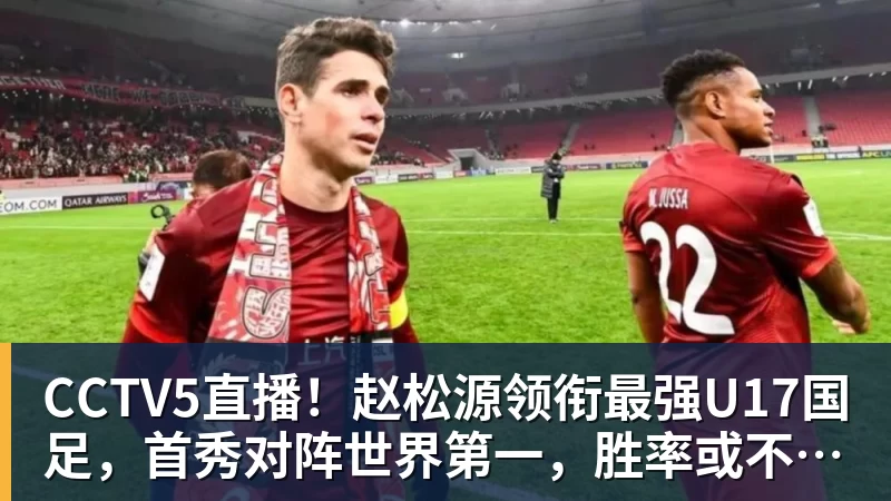 华体会体育CCTV5直播！赵松源领衔最强U17国足，首秀对阵世界第一，胜率或不超10%