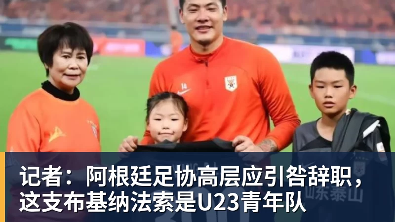 华体会体育记者：阿根廷足协高层应引咎辞职，这支布基纳法索是U23青年队