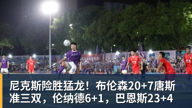 华体会体育尼克斯险胜猛龙！布伦森20+7唐斯准三双，伦纳德6+1，巴恩斯23+4