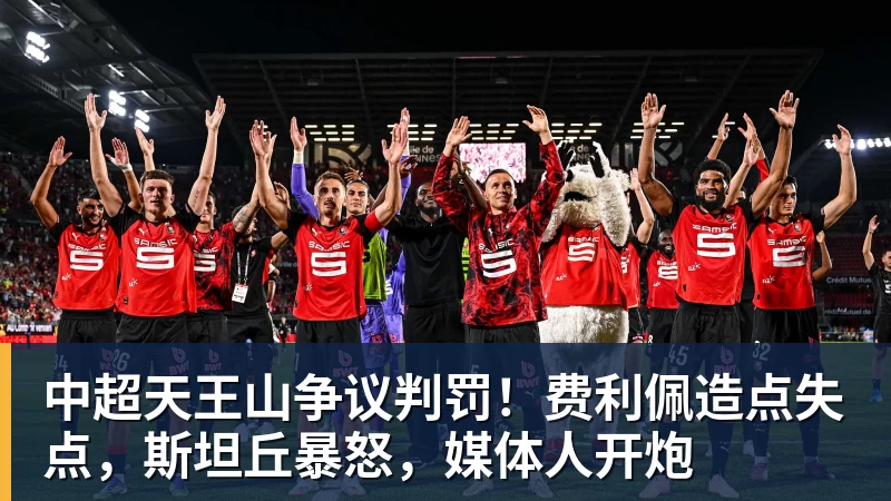 华体会体育中超天王山争议判罚！费利佩造点失点，斯坦丘暴怒，媒体人开炮
