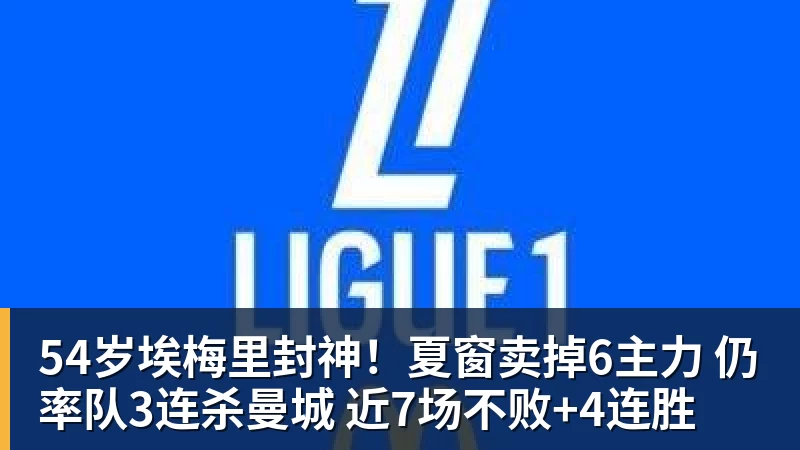 华体会体育54岁埃梅里封神！夏窗卖掉6主力 仍率队3连杀曼城 近7场不败+4连胜
